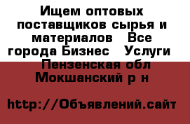 Ищем оптовых поставщиков сырья и материалов - Все города Бизнес » Услуги   . Пензенская обл.,Мокшанский р-н